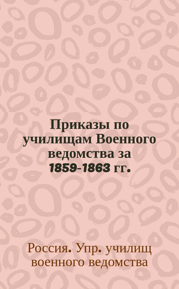 [Приказы по училищам Военного ведомства за 1859-1863 гг.