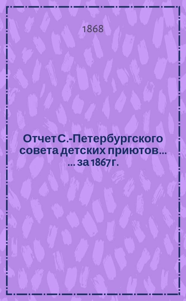 Отчет С.-Петербургского совета детских приютов... [... за 1867 г.]