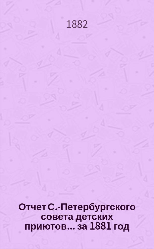 Отчет С.-Петербургского совета детских приютов... ... за 1881 год