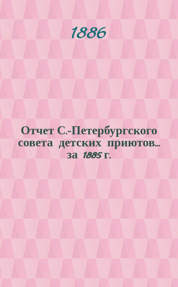 Отчет С.-Петербургского совета детских приютов... ... за 1885 г.