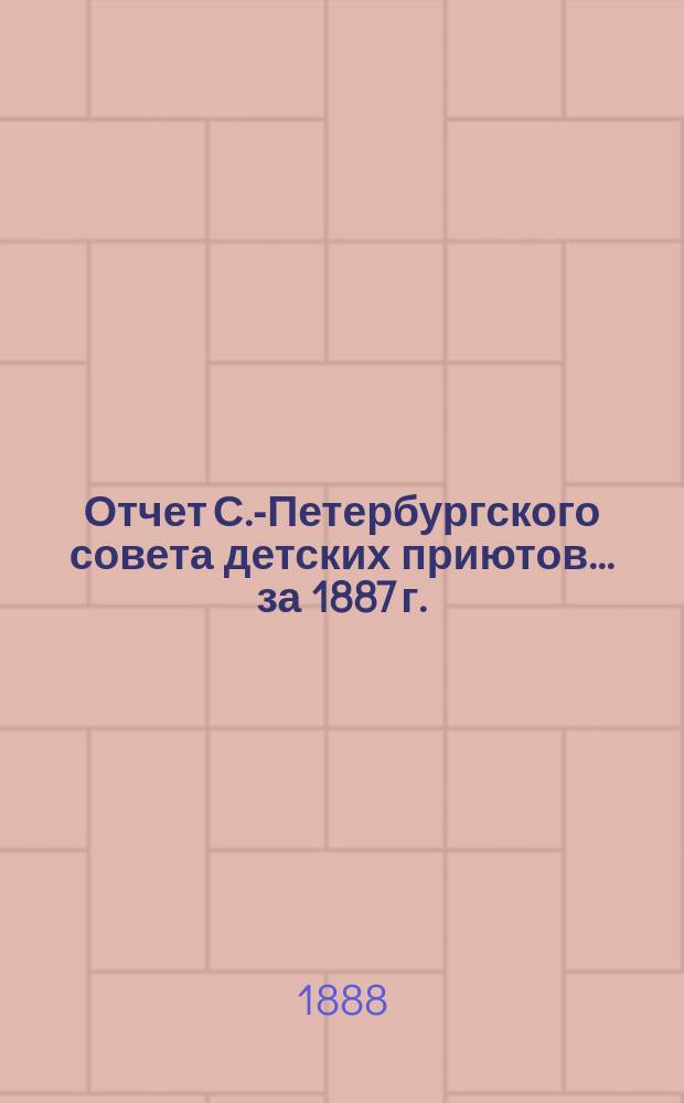 Отчет С.-Петербургского совета детских приютов... ... за 1887 г.