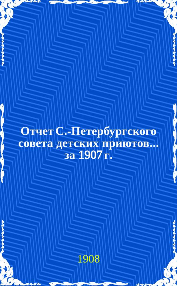 Отчет С.-Петербургского совета детских приютов... ... за 1907 г.