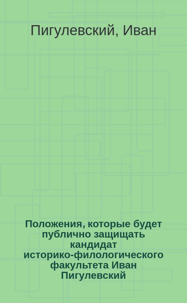 Положения, которые будет публично защищать кандидат историко-филологического факультета Иван Пигулевский... 30 октября 1862 г. [о происхождении славянской письменности и идей о централизации на начале монархическом]