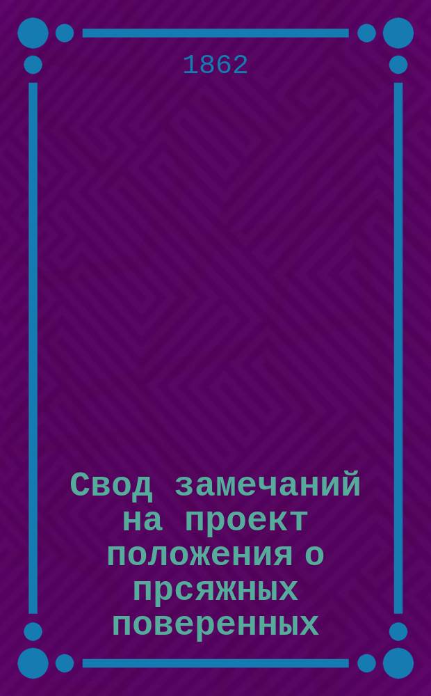 Свод замечаний на проект положения о прсяжных поверенных : (Из изд.: Свод замечаний на проект Устава судопроизводства гражданского. Ч. 3. Спб, 1862, с. IV, 64, 5-й паг.)