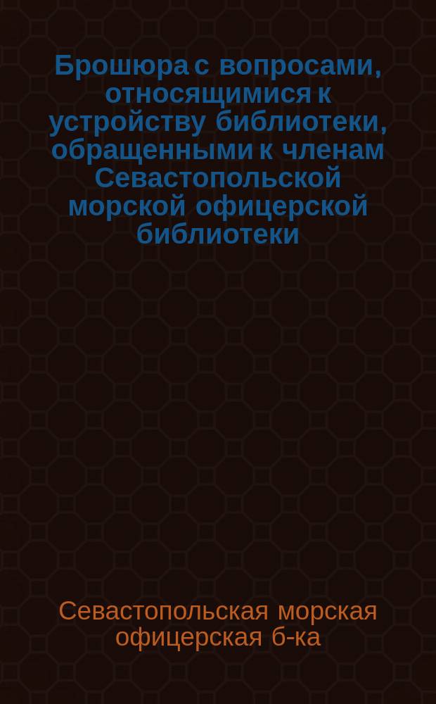 [Брошюра с вопросами, относящимися к устройству библиотеки, обращенными к членам Севастопольской морской офицерской библиотеки