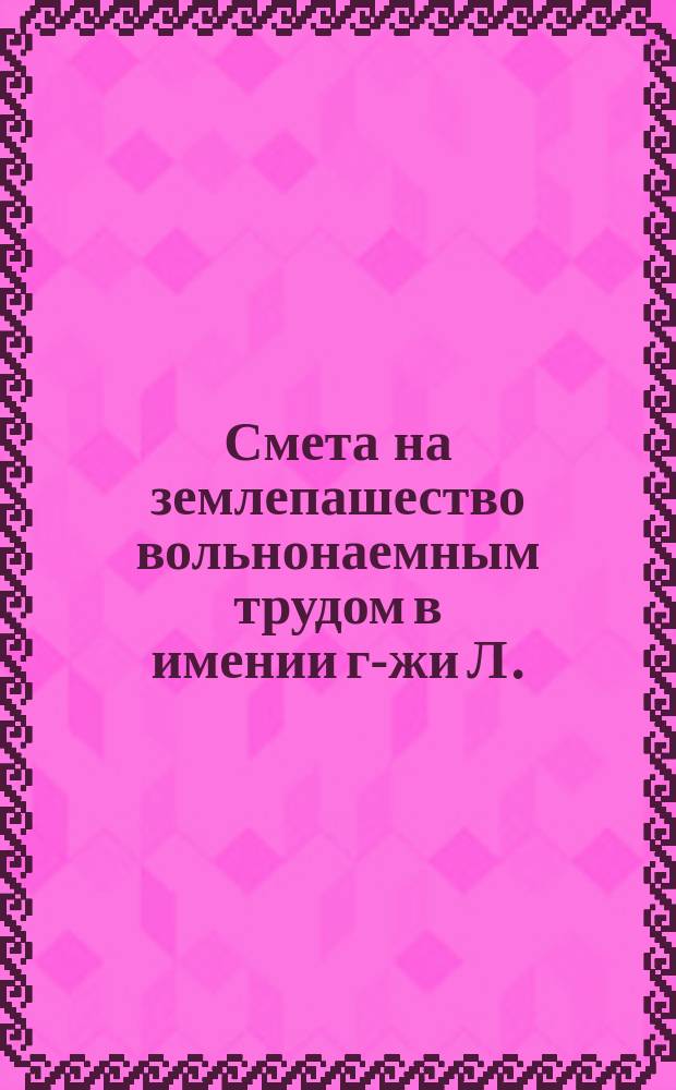 Смета на землепашество вольнонаемным трудом в имении г-жи Л.