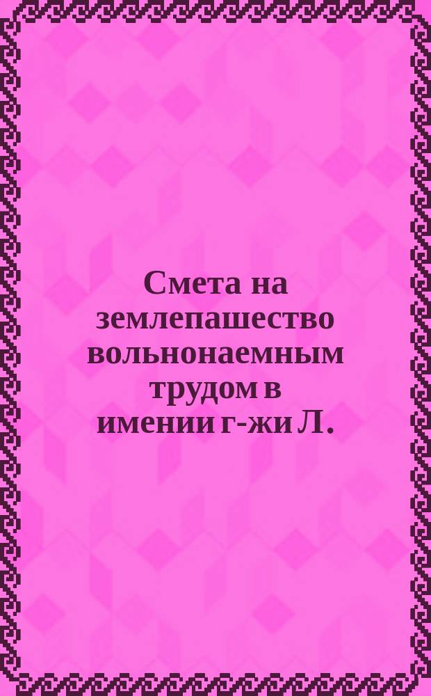 Смета на землепашество вольнонаемным трудом в имении г-жи Л.