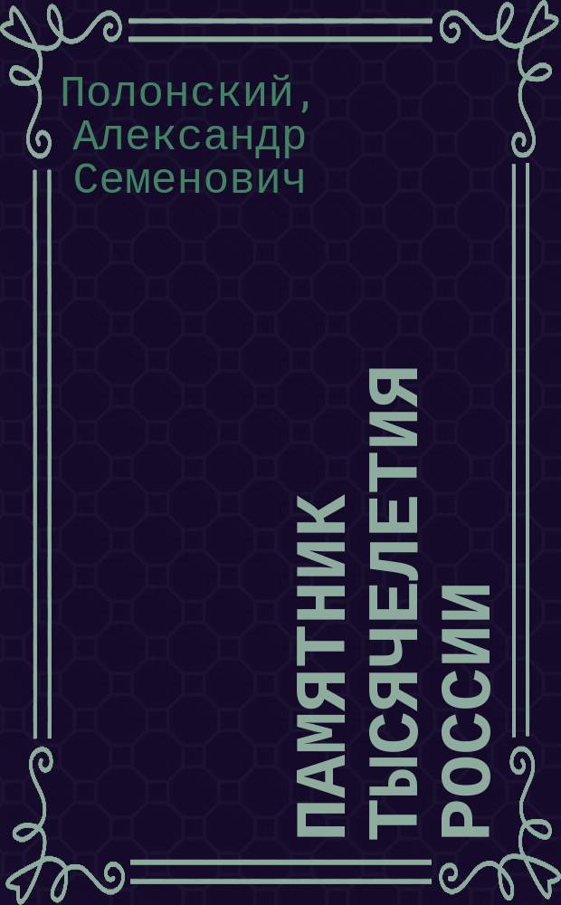 Памятник тысячелетия России : С описанием и рис. памятника, жизнеописанием всех лиц (числом 106), изображенных на нем и 9-ю портр. некоторых из них