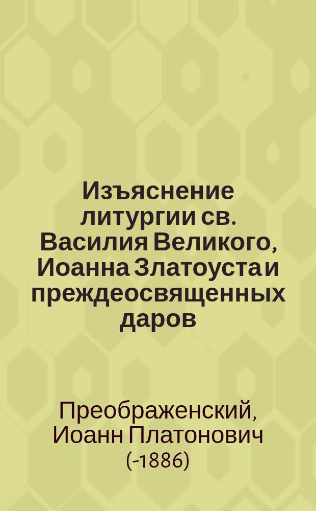 Изъяснение литургии св. Василия Великого, Иоанна Златоуста и преждеосвященных даров, с предварительным очерком важнейших принадлежностей литургии : Одобрено как учебное руководство для училищ военного ведомства