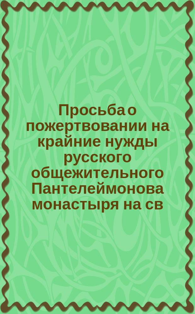 [Просьба о пожертвовании на крайние нужды русского общежительного Пантелеймонова монастыря на св. Афонской горе