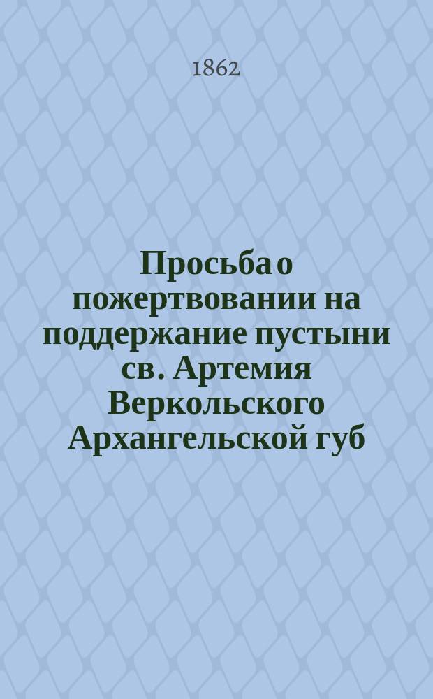 [Просьба о пожертвовании на поддержание пустыни св. Артемия Веркольского Архангельской губ. Пинежского уезда