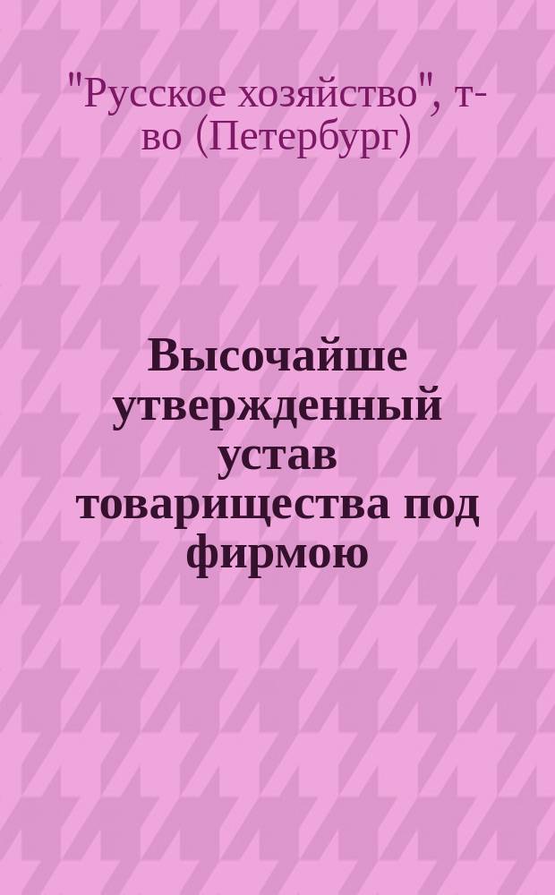 Высочайше утвержденный устав товарищества под фирмою: "Русское хозяйство" : Утв. 25 мая 1862 г.