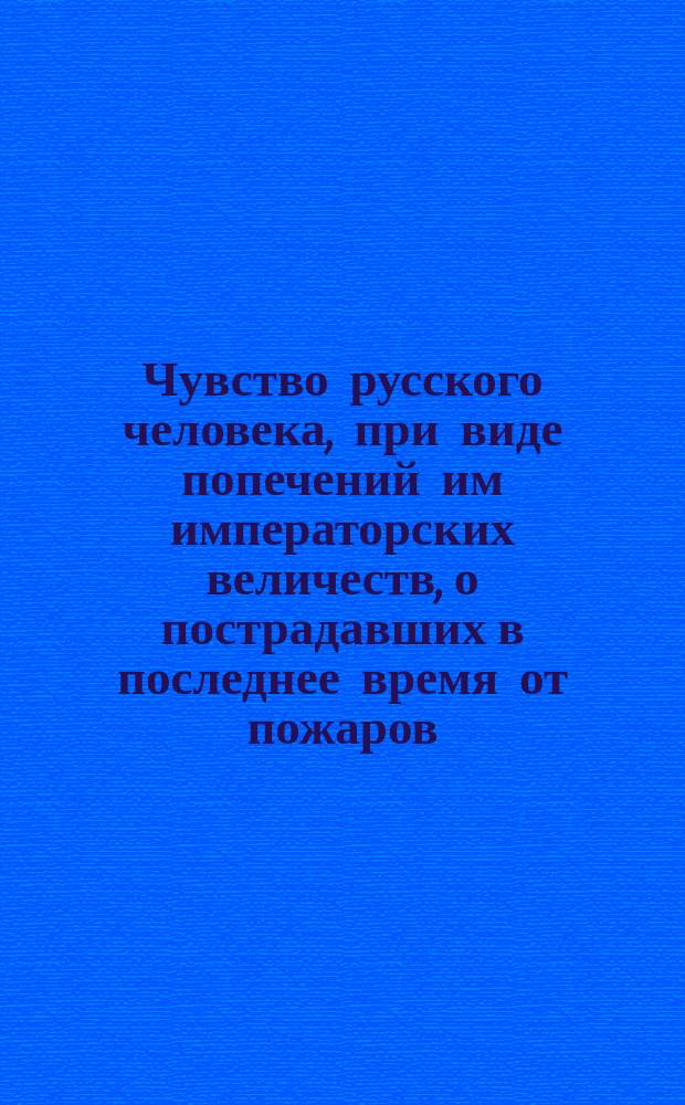 Чувство русского человека, при виде попечений им императорских величеств, о пострадавших в последнее время от пожаров : Стихотворение