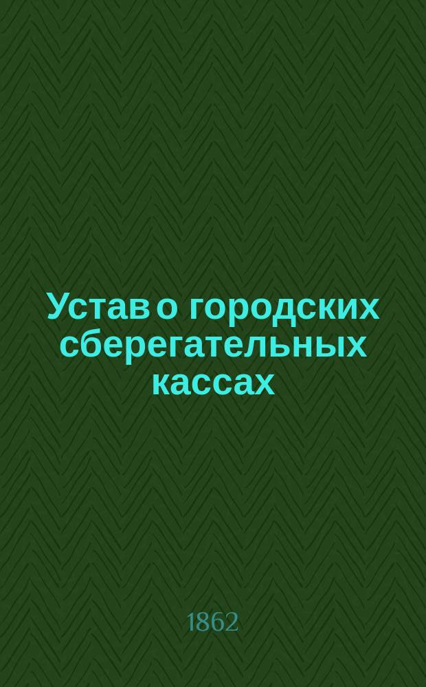 Устав о городских сберегательных кассах : Утв. 16 окт. 1862 г