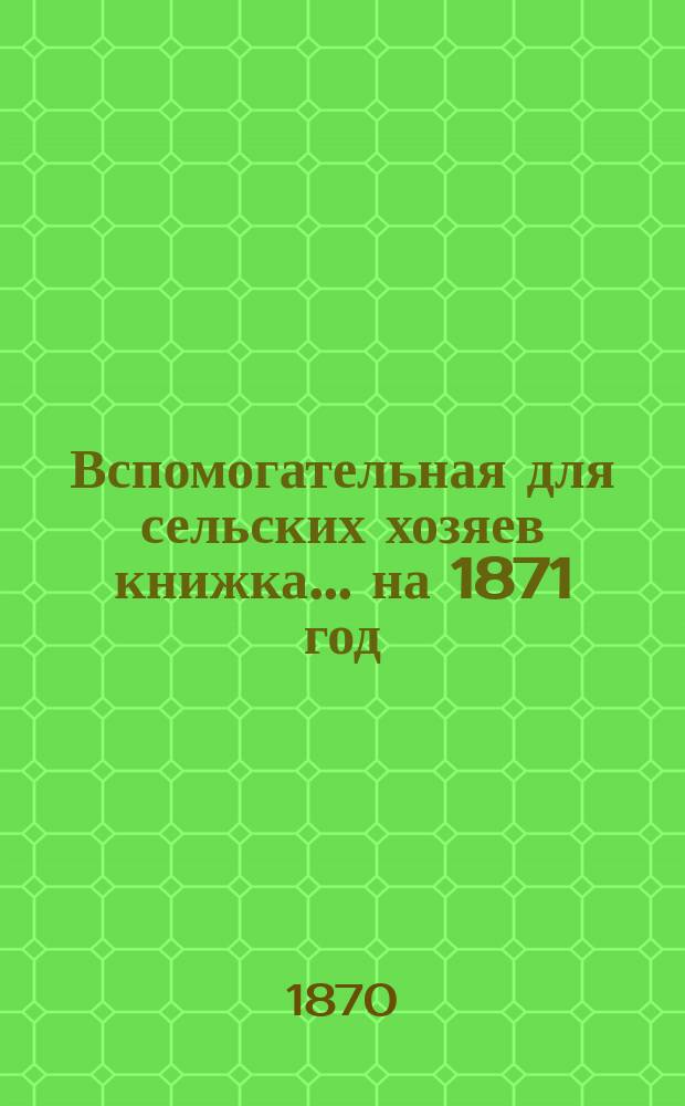 Вспомогательная для сельских хозяев книжка... ... на 1871 год