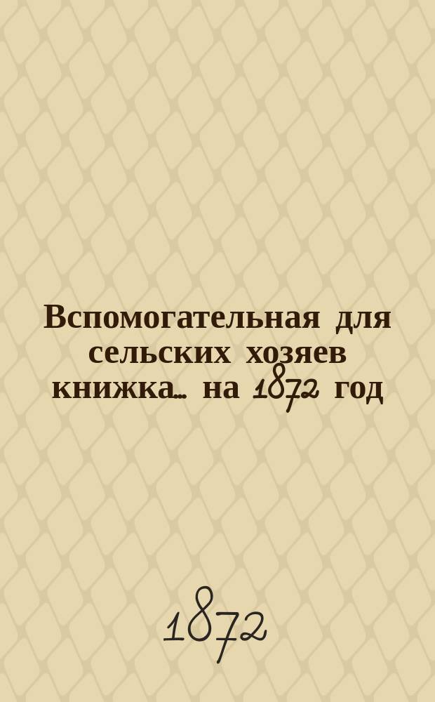 Вспомогательная для сельских хозяев книжка... ... на 1872 год