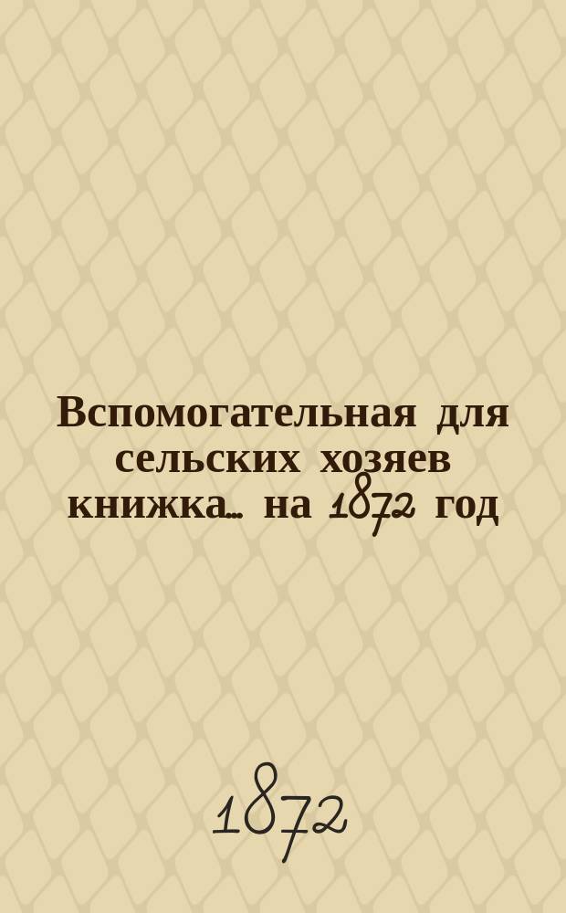 Вспомогательная для сельских хозяев книжка... ... на 1872 год