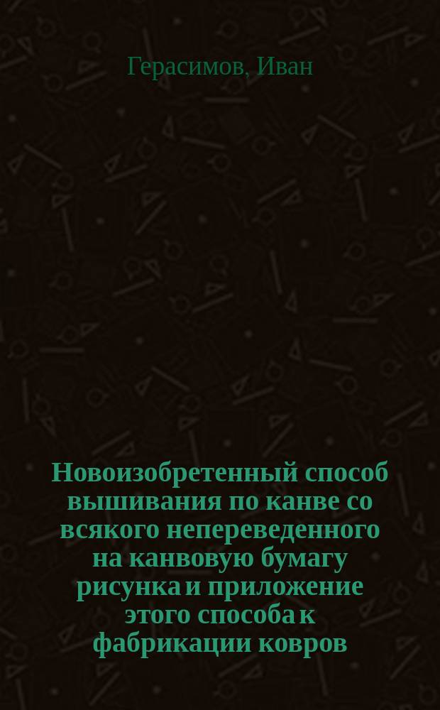 Новоизобретенный способ вышивания по канве со всякого непереведенного на канвовую бумагу рисунка и приложение этого способа к фабрикации ковров, скатертей, салфеток и других узорчатых материй
