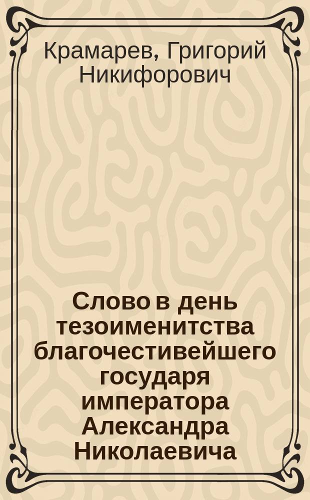 Слово в день тезоименитства благочестивейшего государя императора Александра Николаевича, сказанное 30 августа 1863 года в Киево-Софийском соборе кафедральным протоиреем Григорием Крамаревым