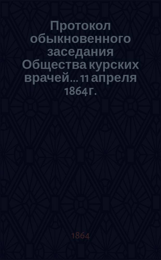 Протокол обыкновенного заседания Общества курских врачей... ...11 апреля 1864 г.
