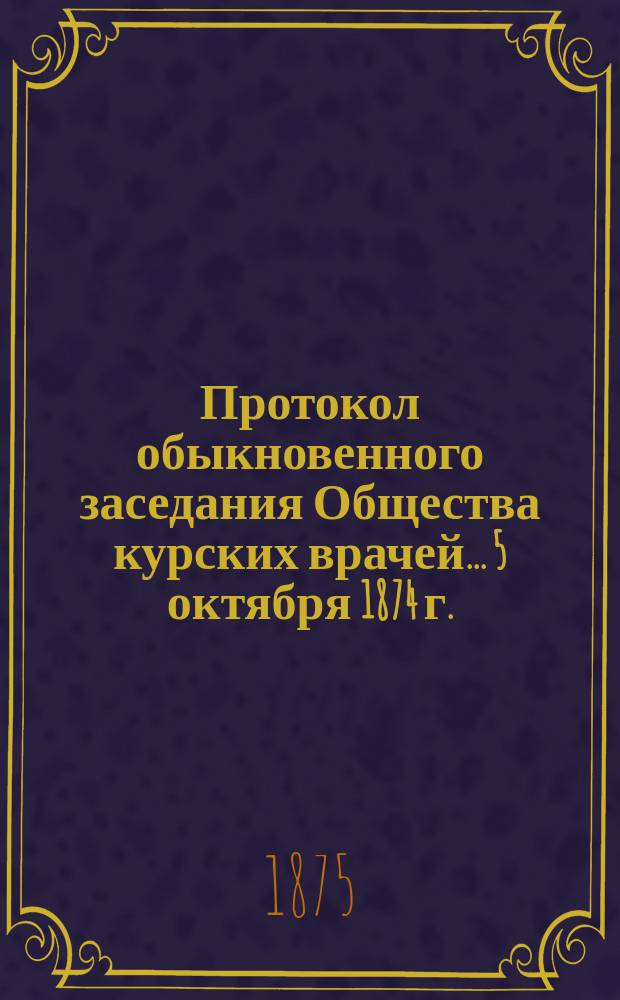 Протокол обыкновенного заседания Общества курских врачей... ...5 октября 1874 г.
