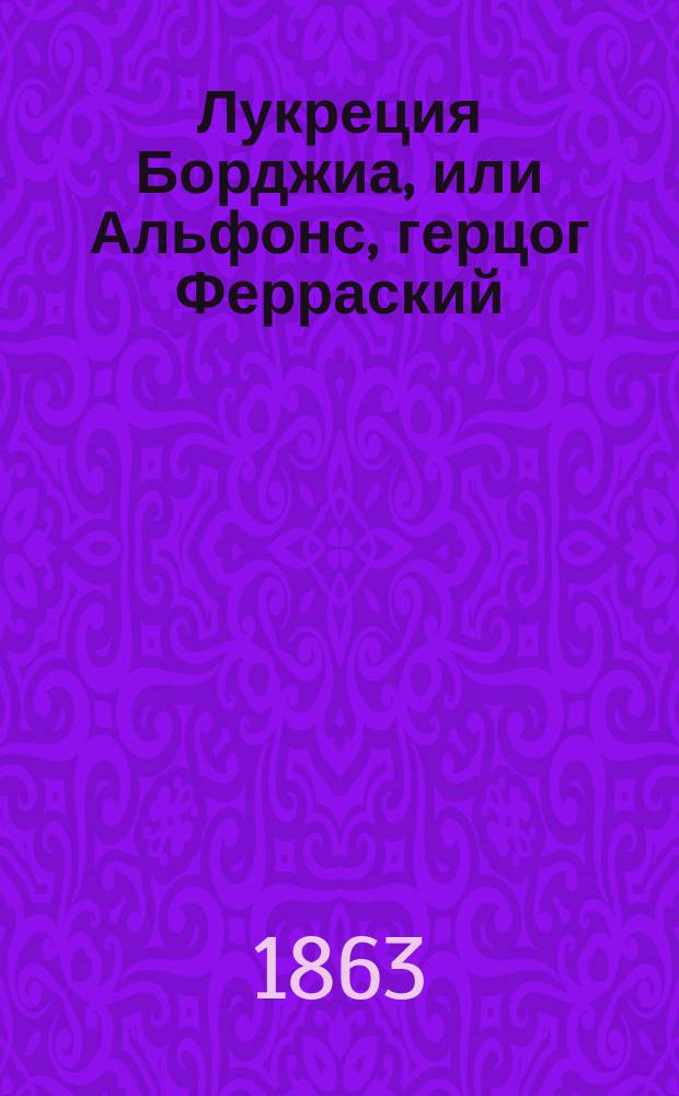 Лукреция Борджиа, или Альфонс, герцог Ферраский : Мелодрама с прологом в 2-х д. : Краткое либретто