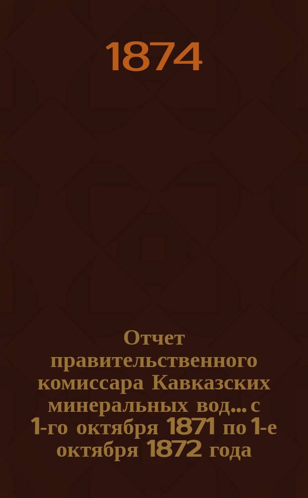 Отчет правительственного комиссара Кавказских минеральных вод... с 1-го октября 1871 по 1-е октября 1872 года