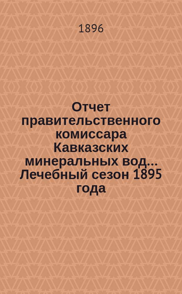 Отчет правительственного комиссара Кавказских минеральных вод... Лечебный сезон 1895 года : Лечебный сезон 1895 года