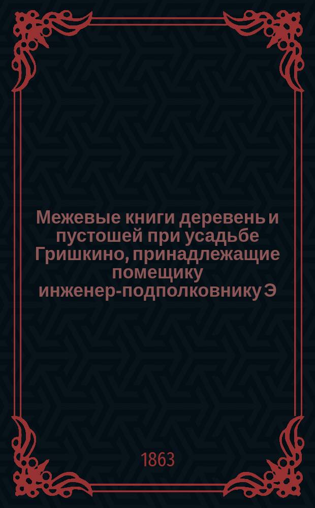 Межевые книги деревень и пустошей при усадьбе Гришкино, принадлежащие помещику инженер-подполковнику Э.Я. фон-Поппен