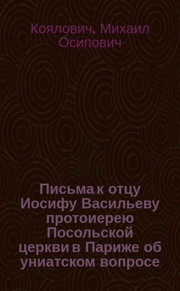 Письма к отцу Иосифу Васильеву [протоиерею Посольской церкви в Париже] об униатском вопросе