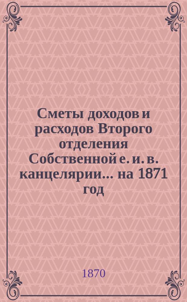 Сметы доходов и расходов Второго отделения Собственной е. и. в. канцелярии... на 1871 год