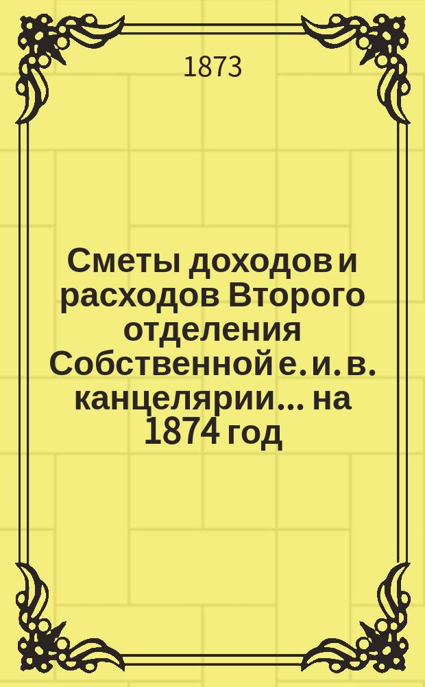 Сметы доходов и расходов Второго отделения Собственной е. и. в. канцелярии... на 1874 год