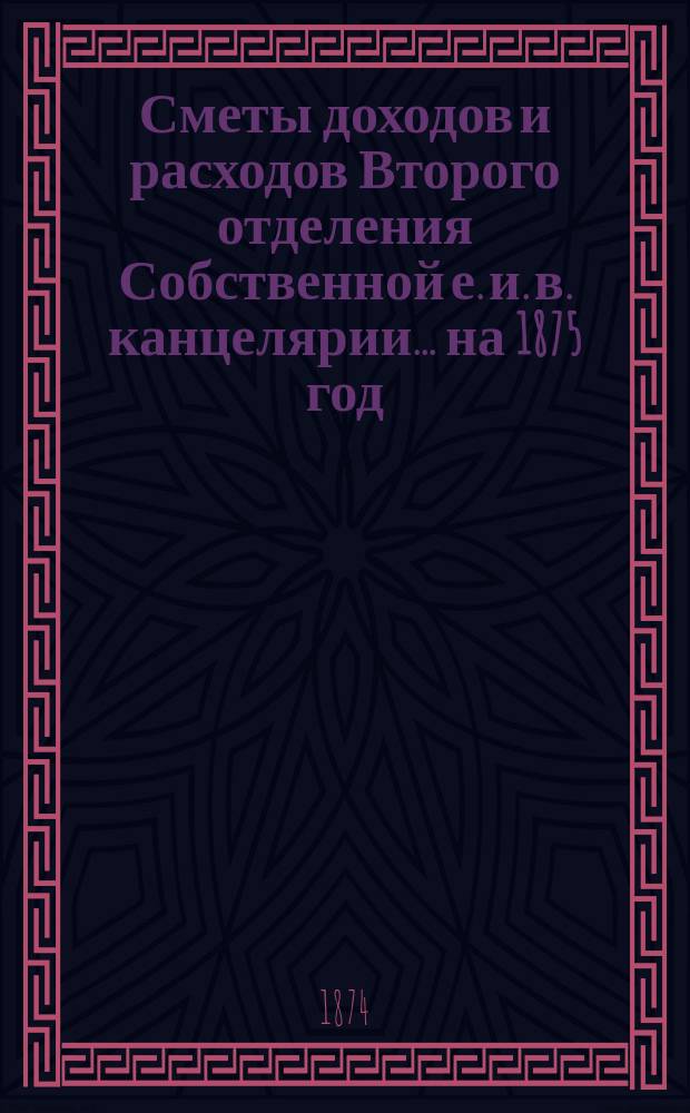 Сметы доходов и расходов Второго отделения Собственной е. и. в. канцелярии... на 1875 год
