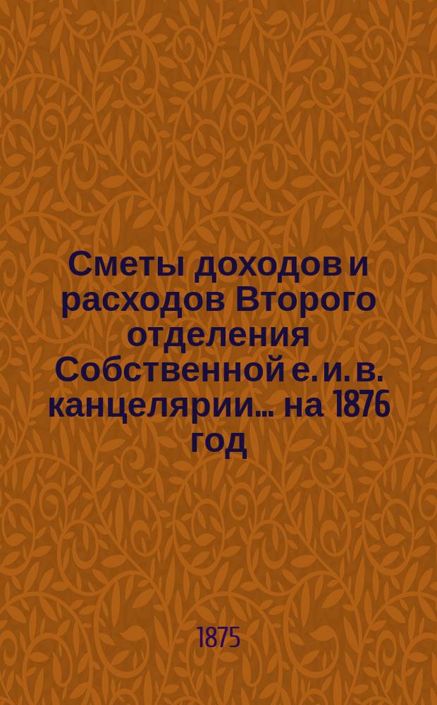 Сметы доходов и расходов Второго отделения Собственной е. и. в. канцелярии... на 1876 год