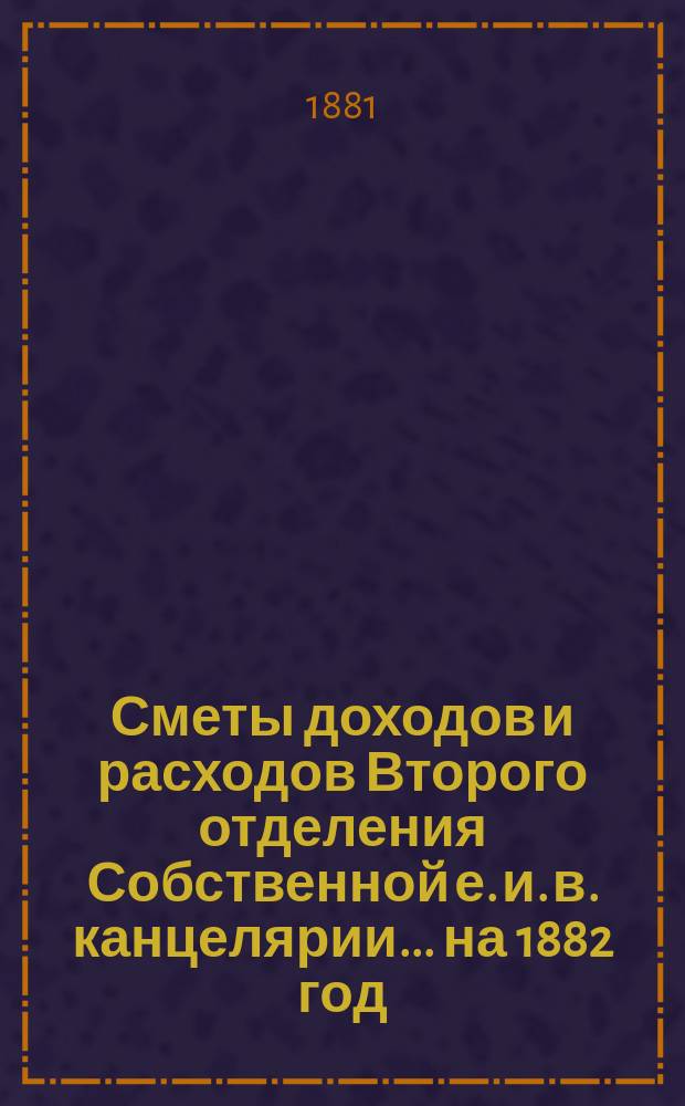 Сметы доходов и расходов Второго отделения Собственной е. и. в. канцелярии... на 1882 год