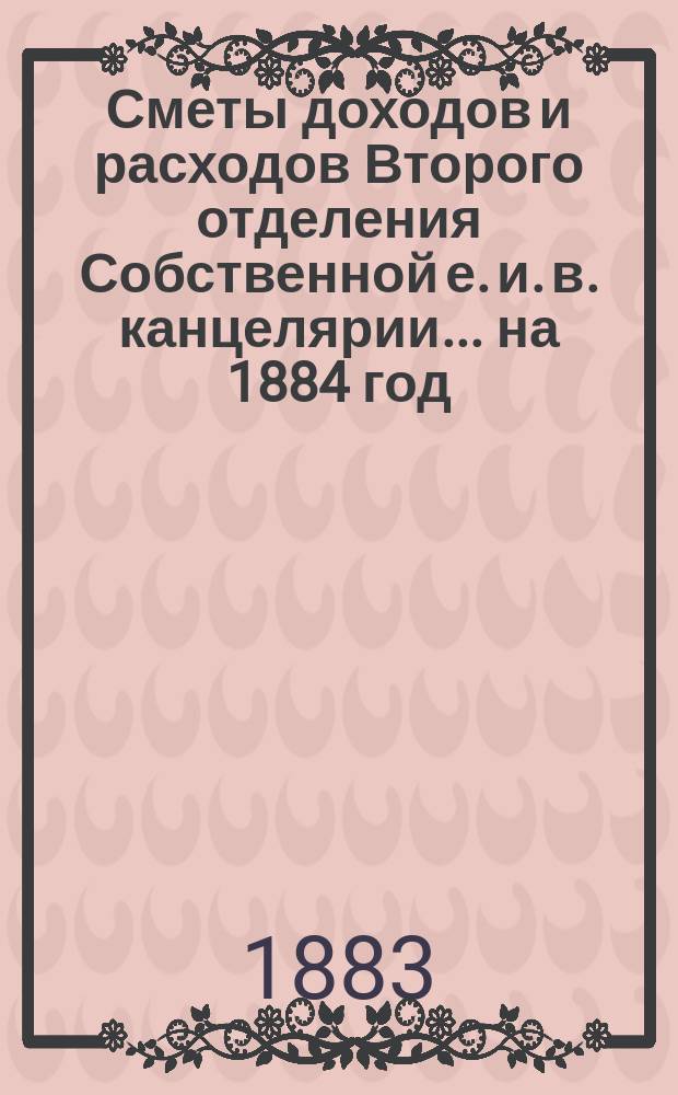 Сметы доходов и расходов Второго отделения Собственной е. и. в. канцелярии... на 1884 год