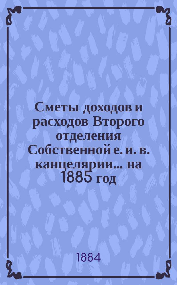 Сметы доходов и расходов Второго отделения Собственной е. и. в. канцелярии... на 1885 год