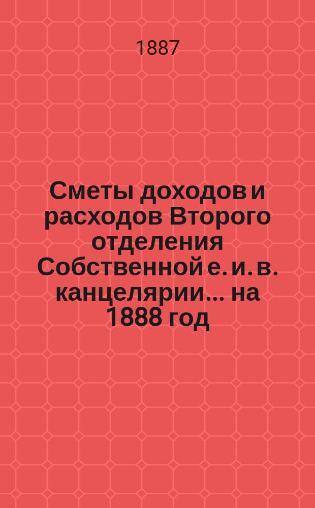 Сметы доходов и расходов Второго отделения Собственной е. и. в. канцелярии... на 1888 год