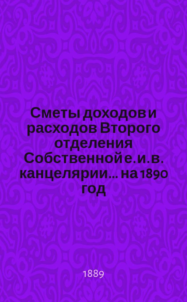 Сметы доходов и расходов Второго отделения Собственной е. и. в. канцелярии... на 1890 год