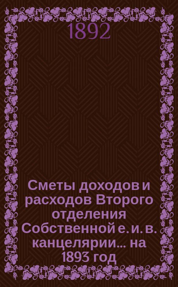 Сметы доходов и расходов Второго отделения Собственной е. и. в. канцелярии... на 1893 год