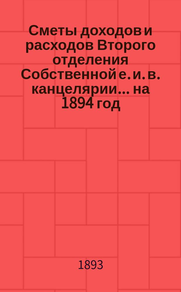 Сметы доходов и расходов Второго отделения Собственной е. и. в. канцелярии... на 1894 год