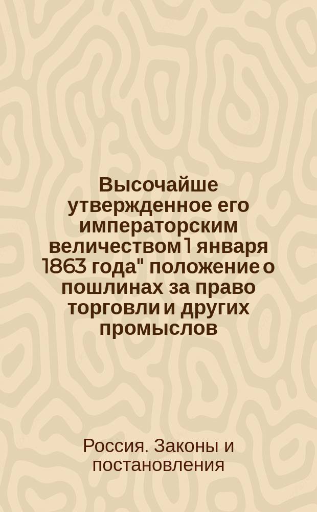 Высочайше утвержденное его императорским величеством 1 января 1863 года" положение о пошлинах за право торговли и других промыслов