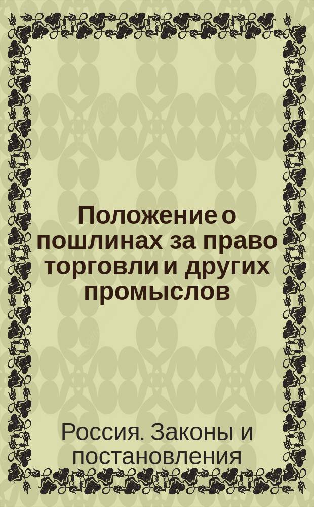... Положение о пошлинах за право торговли и других промыслов : С доп. к оному постановлениями