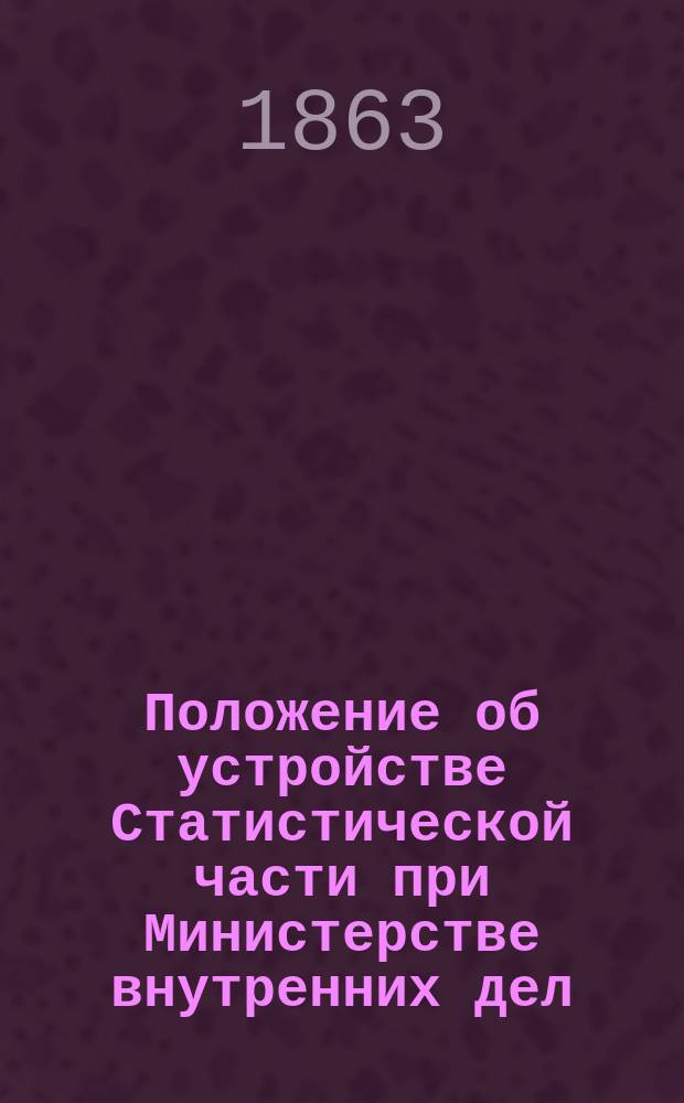 Положение об устройстве Статистической части при Министерстве внутренних дел : Утв. 30-го апр. 1863 г.