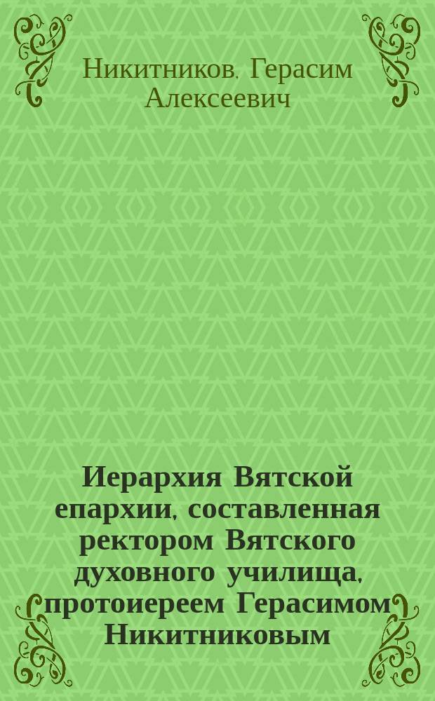 Иерархия Вятской епархии, составленная ректором Вятского духовного училища, протоиереем Герасимом Никитниковым