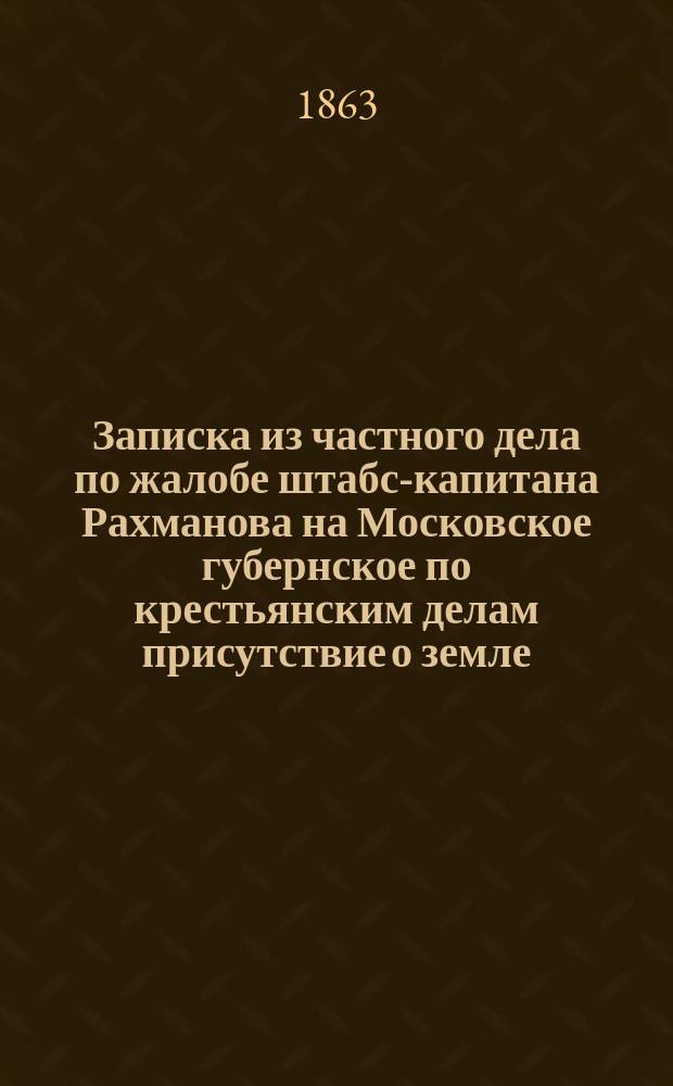 Записка из частного дела по жалобе штабс-капитана Рахманова на Московское губернское по крестьянским делам присутствие о земле, отыскиваемой из его владения крестьянами Брызгаловыми : Докладывано марта дня 1863 г