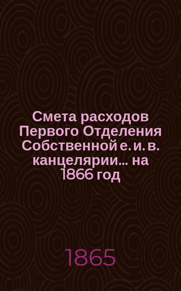 Смета расходов Первого Отделения Собственной е. и. в. канцелярии... ... на 1866 год