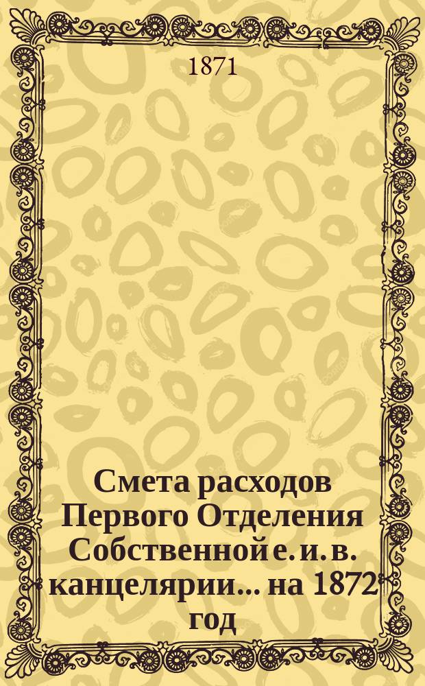 Смета расходов Первого Отделения Собственной е. и. в. канцелярии... ... на 1872 год
