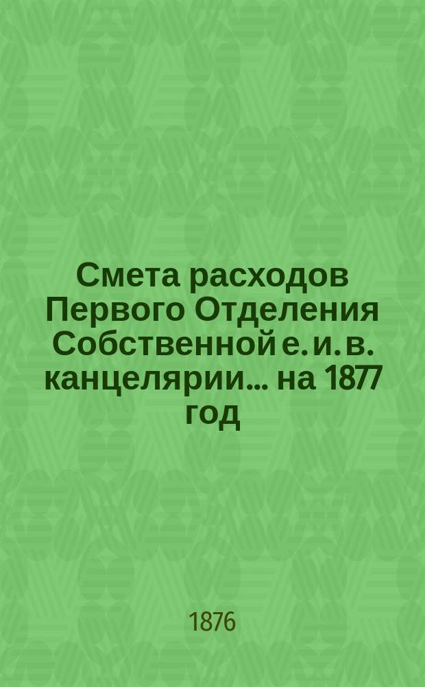 Смета расходов Первого Отделения Собственной е. и. в. канцелярии... ... на 1877 год