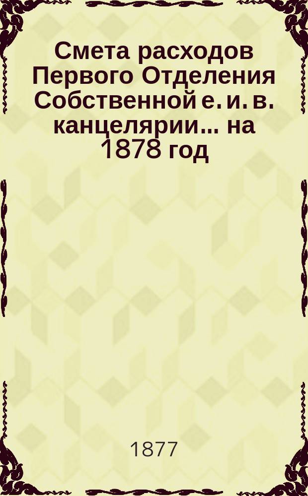 Смета расходов Первого Отделения Собственной е. и. в. канцелярии... ... на 1878 год